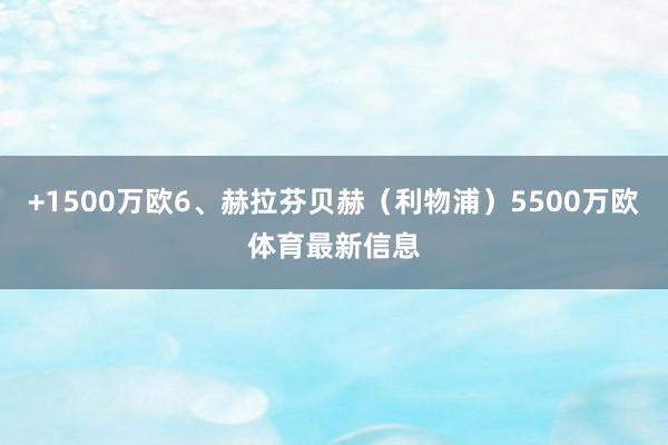 +1500万欧6、赫拉芬贝赫（利物浦）5500万欧体育最新信息