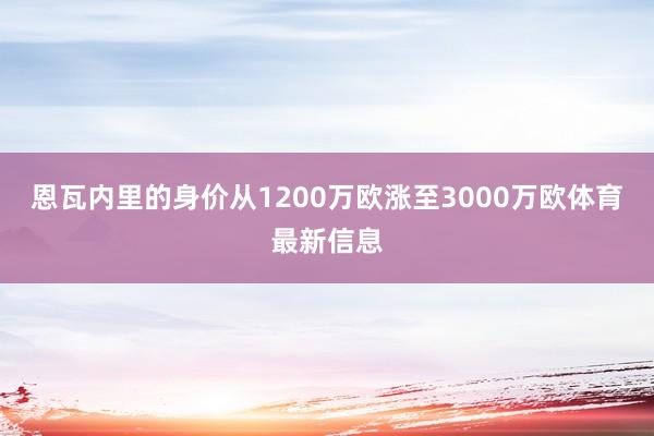 恩瓦内里的身价从1200万欧涨至3000万欧体育最新信息