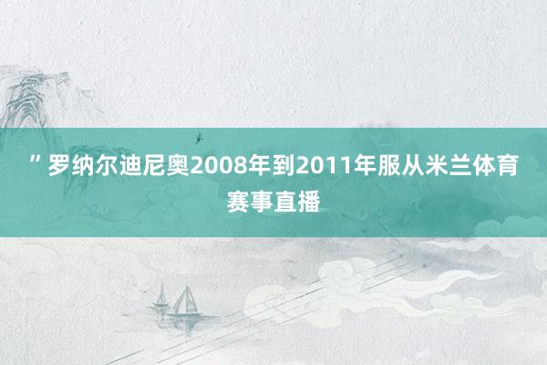 ”罗纳尔迪尼奥2008年到2011年服从米兰体育赛事直播