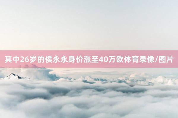 其中26岁的侯永永身价涨至40万欧体育录像/图片