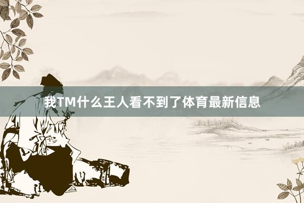 我TM什么王人看不到了体育最新信息