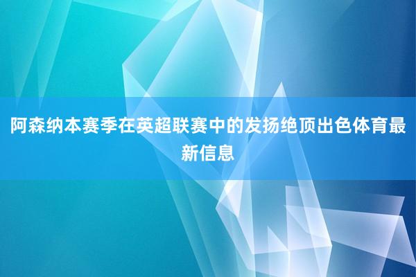 阿森纳本赛季在英超联赛中的发扬绝顶出色体育最新信息