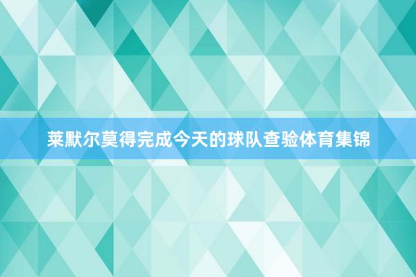 莱默尔莫得完成今天的球队查验体育集锦