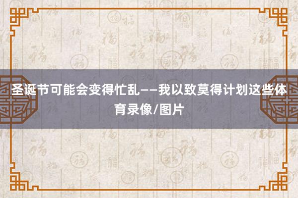 圣诞节可能会变得忙乱——我以致莫得计划这些体育录像/图片