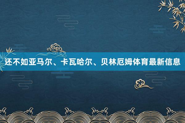 还不如亚马尔、卡瓦哈尔、贝林厄姆体育最新信息