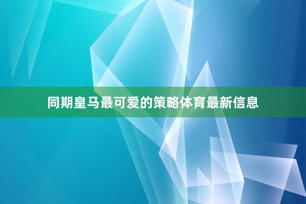 同期皇马最可爱的策略体育最新信息