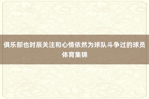 俱乐部也时辰关注和心情依然为球队斗争过的球员体育集锦