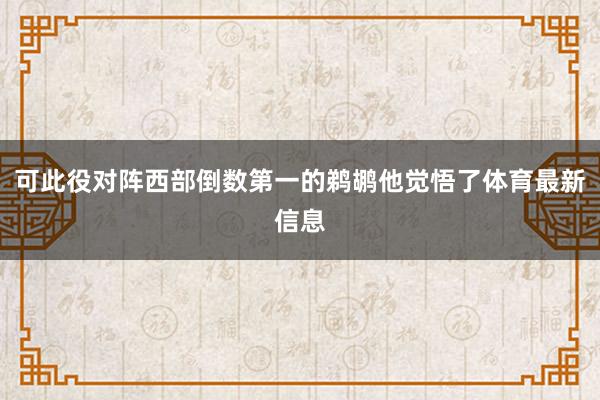 可此役对阵西部倒数第一的鹈鹕他觉悟了体育最新信息