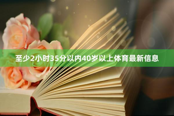 至少2小时35分以内40岁以上体育最新信息