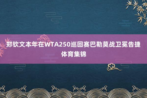 郑钦文本年在WTA250巡回赛巴勒莫战卫冕告捷体育集锦