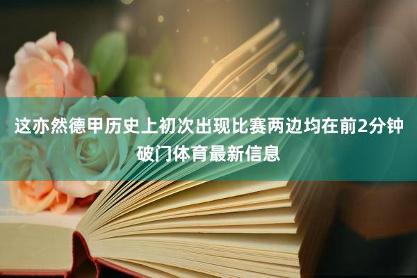 这亦然德甲历史上初次出现比赛两边均在前2分钟破门体育最新信息