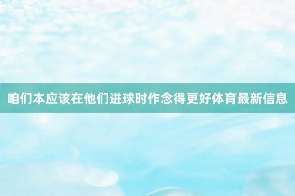 咱们本应该在他们进球时作念得更好体育最新信息