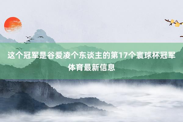 这个冠军是谷爱凌个东谈主的第17个寰球杯冠军体育最新信息