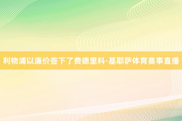 利物浦以廉价签下了费德里科·基耶萨体育赛事直播