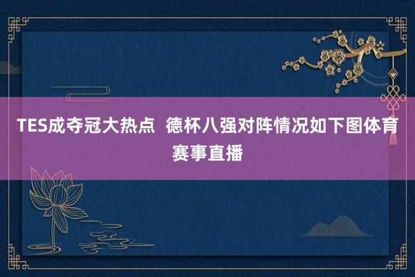 TES成夺冠大热点  德杯八强对阵情况如下图体育赛事直播