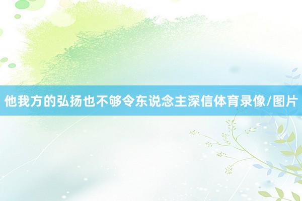 他我方的弘扬也不够令东说念主深信体育录像/图片