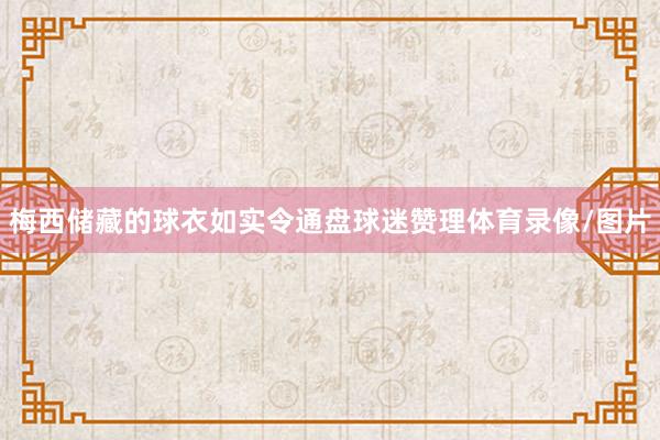 梅西储藏的球衣如实令通盘球迷赞理体育录像/图片