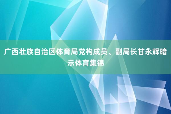 广西壮族自治区体育局党构成员、副局长甘永辉暗示体育集锦