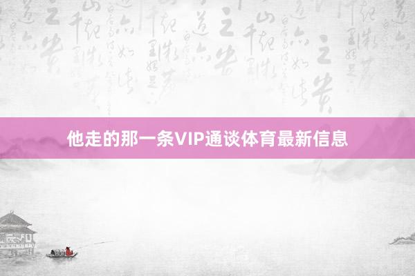 他走的那一条VIP通谈体育最新信息