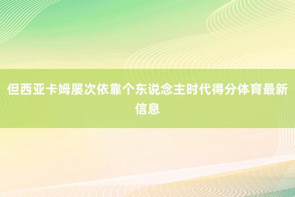 但西亚卡姆屡次依靠个东说念主时代得分体育最新信息