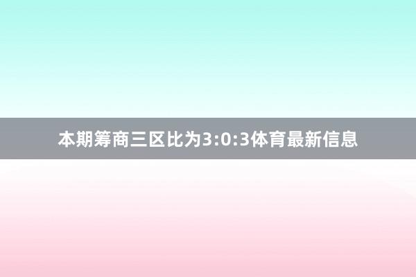 本期筹商三区比为3:0:3体育最新信息