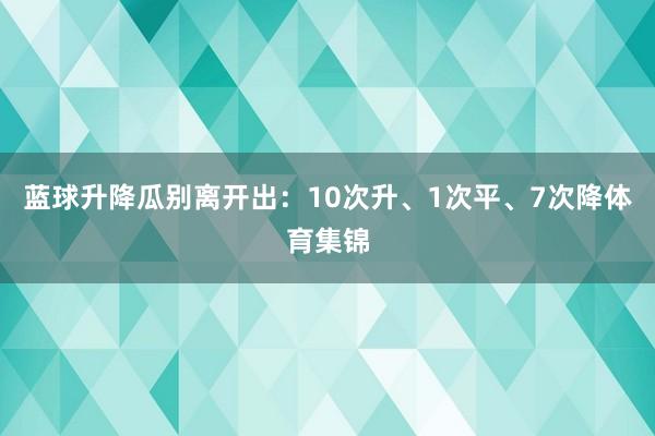 蓝球升降瓜别离开出：10次升、1次平、7次降体育集锦