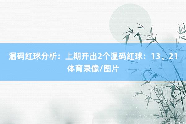 温码红球分析：上期开出2个温码红球：13、21体育录像/图片