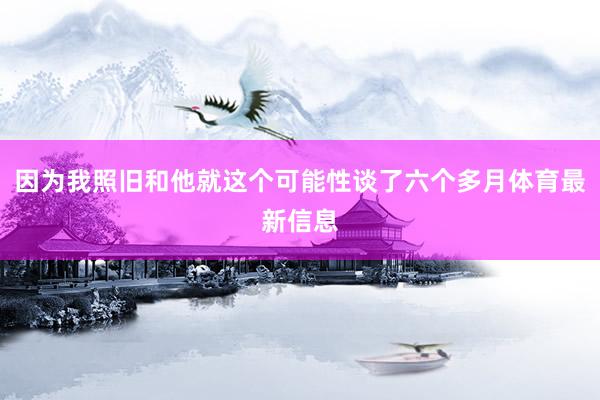 因为我照旧和他就这个可能性谈了六个多月体育最新信息