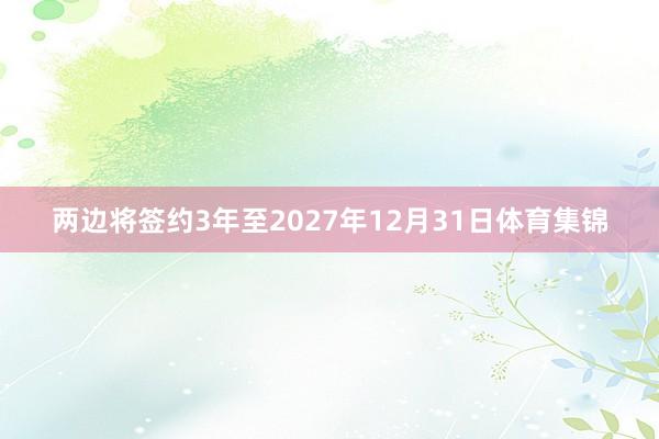 两边将签约3年至2027年12月31日体育集锦