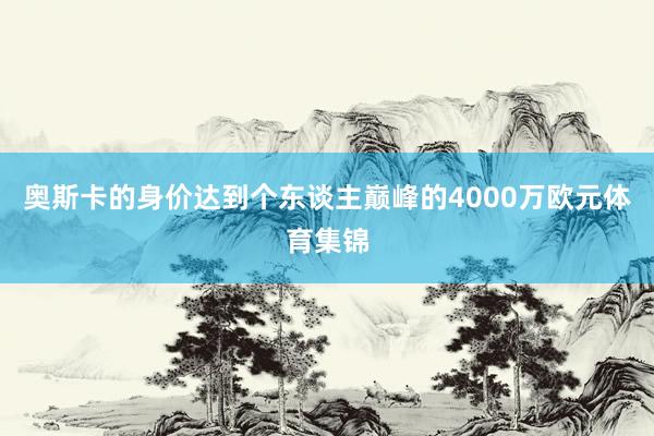 奥斯卡的身价达到个东谈主巅峰的4000万欧元体育集锦