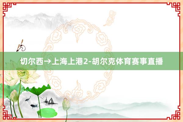 切尔西→上海上港2-胡尔克体育赛事直播