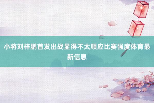 小将刘梓鹏首发出战显得不太顺应比赛强度体育最新信息