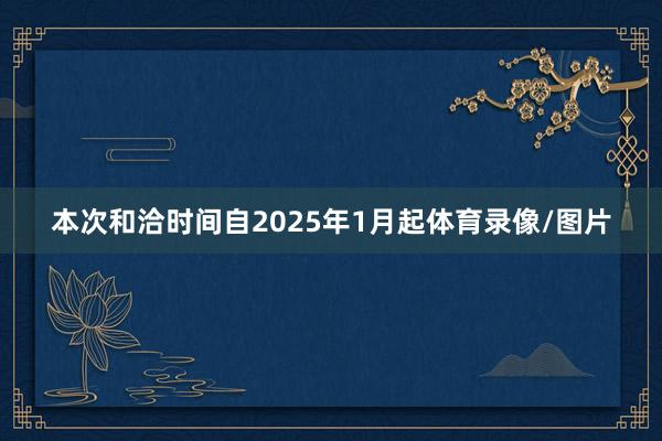 本次和洽时间自2025年1月起体育录像/图片