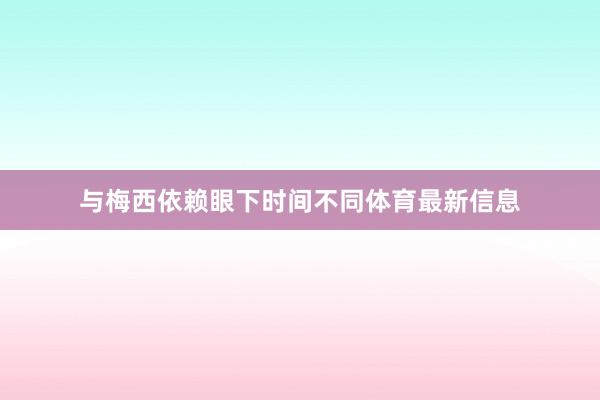 与梅西依赖眼下时间不同体育最新信息