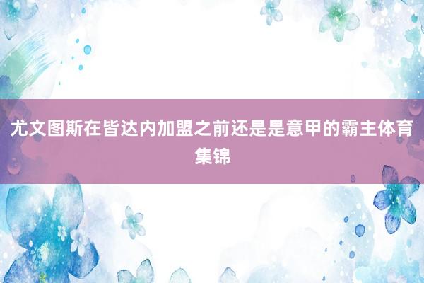 尤文图斯在皆达内加盟之前还是是意甲的霸主体育集锦