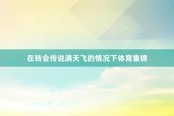 在转会传说满天飞的情况下体育集锦