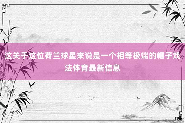 这关于这位荷兰球星来说是一个相等极端的帽子戏法体育最新信息