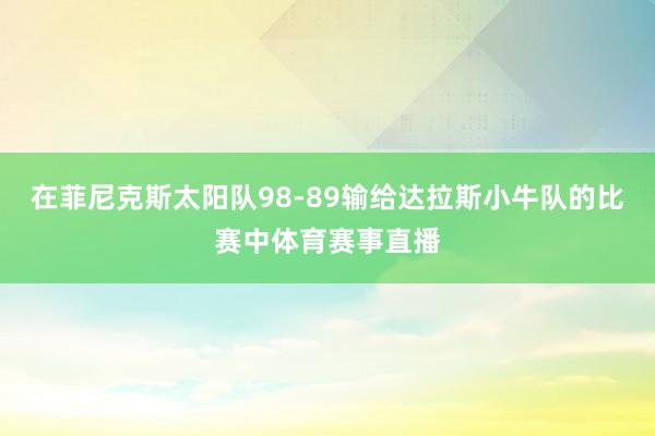 在菲尼克斯太阳队98-89输给达拉斯小牛队的比赛中体育赛事直播