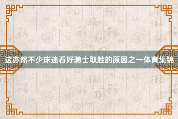 这亦然不少球迷看好骑士取胜的原因之一体育集锦