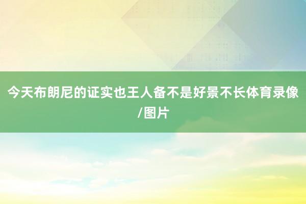 今天布朗尼的证实也王人备不是好景不长体育录像/图片