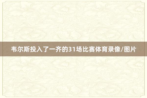 韦尔斯投入了一齐的31场比赛体育录像/图片