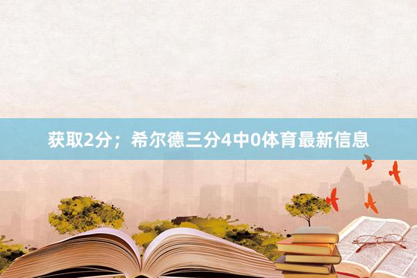 获取2分；希尔德三分4中0体育最新信息