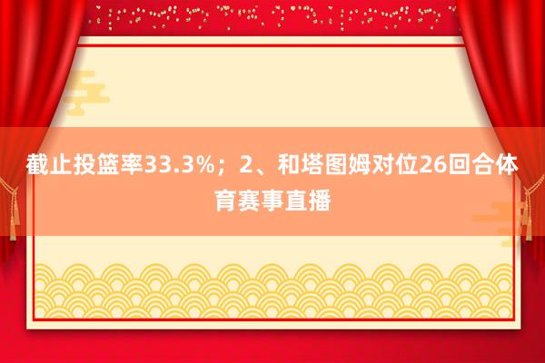 截止投篮率33.3%；2、和塔图姆对位26回合体育赛事直播