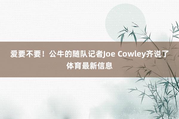 爱要不要！公牛的随队记者Joe Cowley齐说了体育最新信息