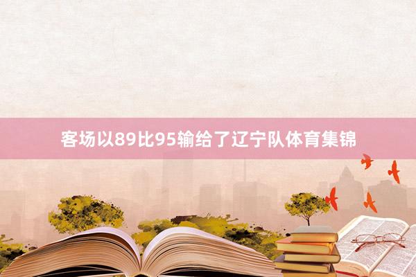 客场以89比95输给了辽宁队体育集锦