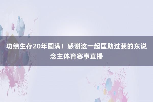 功绩生存20年圆满！感谢这一起匡助过我的东说念主体育赛事直播