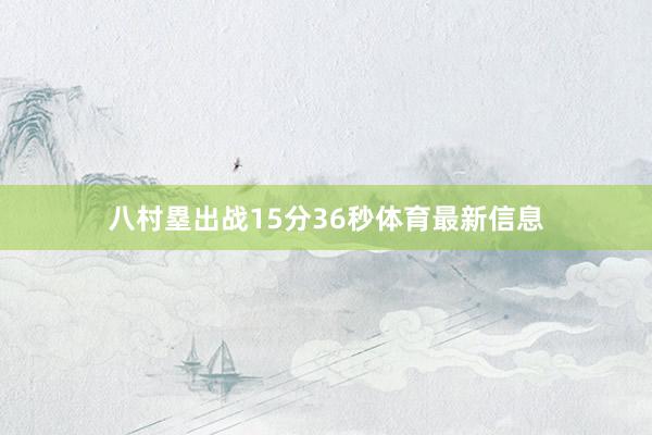 八村塁出战15分36秒体育最新信息