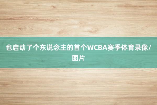 也启动了个东说念主的首个WCBA赛季体育录像/图片