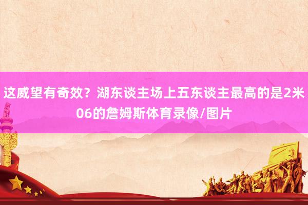 这威望有奇效？湖东谈主场上五东谈主最高的是2米06的詹姆斯体育录像/图片