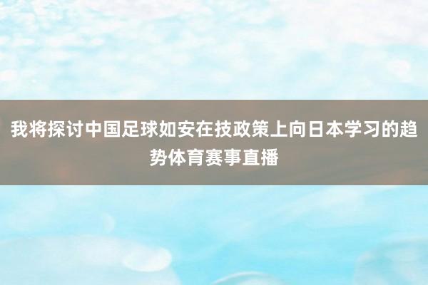 我将探讨中国足球如安在技政策上向日本学习的趋势体育赛事直播